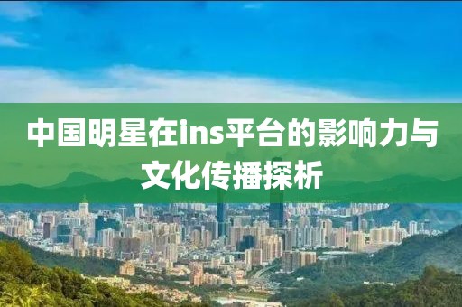 中國明星在ins平臺的影響力與文化傳播探析