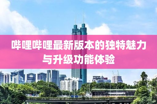 嗶哩嗶哩最新版本的獨特魅力與升級功能體驗