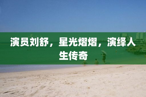 演員劉舒，星光熠熠，演繹人生傳奇