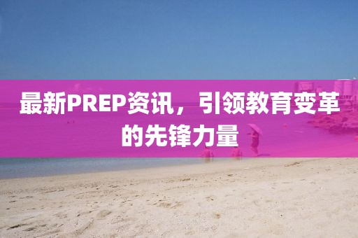 最新PREP資訊，引領(lǐng)教育變革的先鋒力量
