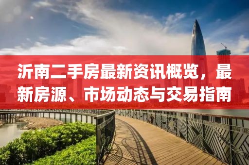 沂南二手房最新資訊概覽，最新房源、市場動態(tài)與交易指南