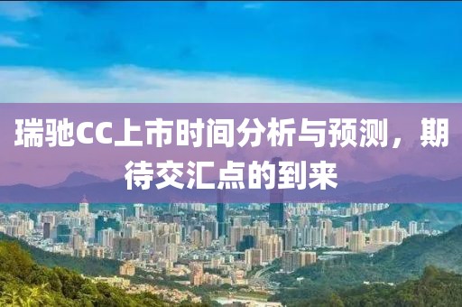 瑞馳CC上市時間分析與預測，期待交匯點的到來
