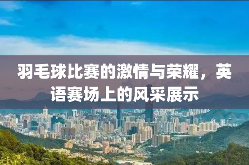 羽毛球比賽的激情與榮耀，英語賽場上的風采展示
