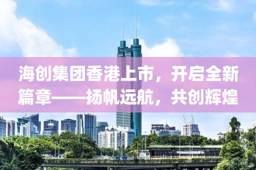 海創(chuàng)集團(tuán)香港上市，開啟全新篇章——揚(yáng)帆遠(yuǎn)航，共創(chuàng)輝煌