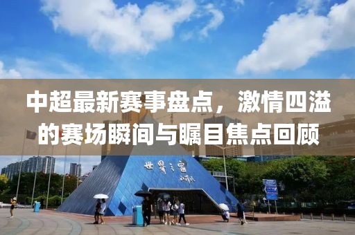中超最新賽事盤點(diǎn)，激情四溢的賽場瞬間與矚目焦點(diǎn)回顧