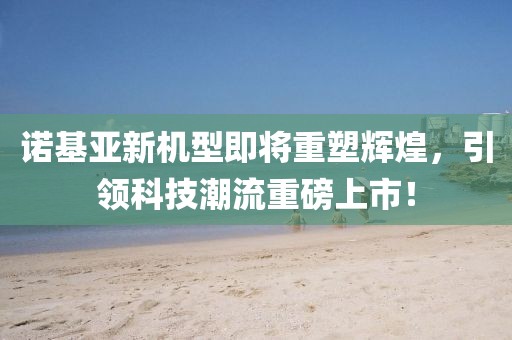諾基亞新機(jī)型即將重塑輝煌，引領(lǐng)科技潮流重磅上市！