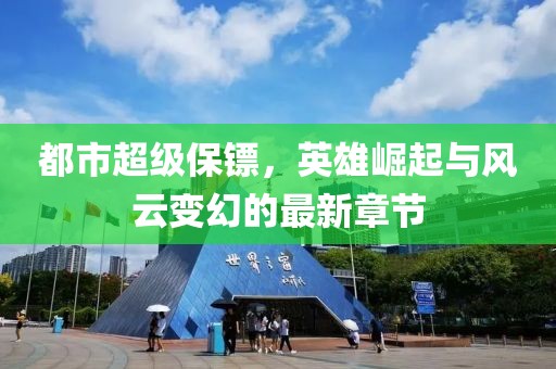 都市超級保鏢，英雄崛起與風云變幻的最新章節(jié)