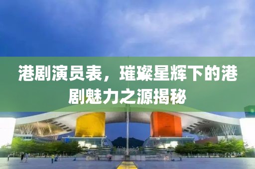 港劇演員表，璀璨星輝下的港劇魅力之源揭秘