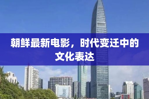 朝鮮最新電影，時(shí)代變遷中的文化表達(dá)
