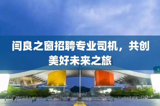 閆良之窗招聘專業(yè)司機(jī)，共創(chuàng)美好未來之旅