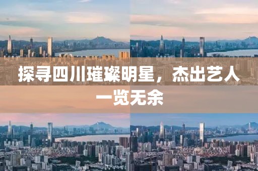 探尋四川璀璨明星，杰出藝人一覽無余