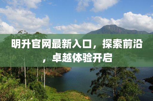 明升官網(wǎng)最新入口，探索前沿，卓越體驗開啟