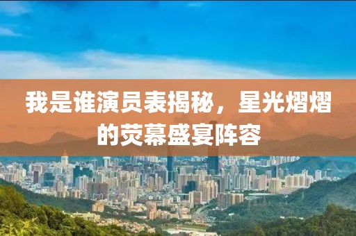 我是誰(shuí)演員表揭秘，星光熠熠的熒幕盛宴陣容