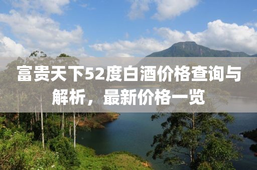 富貴天下52度白酒價格查詢與解析，最新價格一覽
