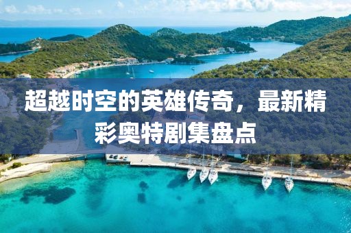 超越時空的英雄傳奇，最新精彩奧特劇集盤點