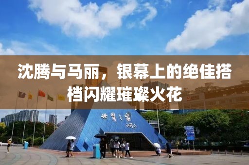沈騰與馬麗，銀幕上的絕佳搭檔閃耀璀璨火花