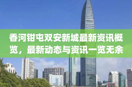 香河鉗屯雙安新城最新資訊概覽，最新動態(tài)與資訊一覽無余