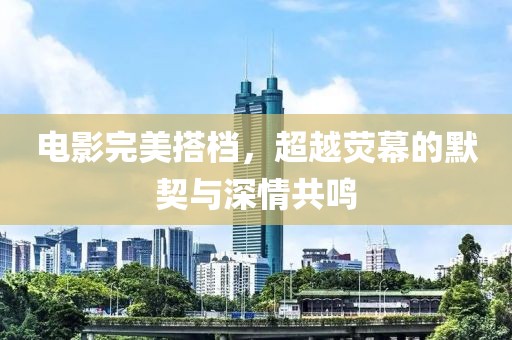 電影完美搭檔，超越熒幕的默契與深情共鳴