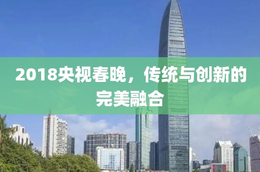 2018央視春晚，傳統(tǒng)與創(chuàng)新的完美融合