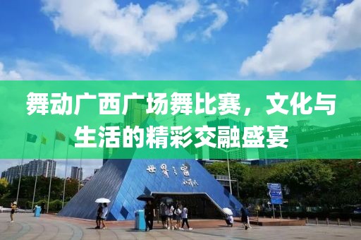 舞動廣西廣場舞比賽，文化與生活的精彩交融盛宴