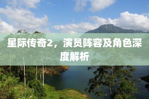 星際傳奇2，演員陣容及角色深度解析