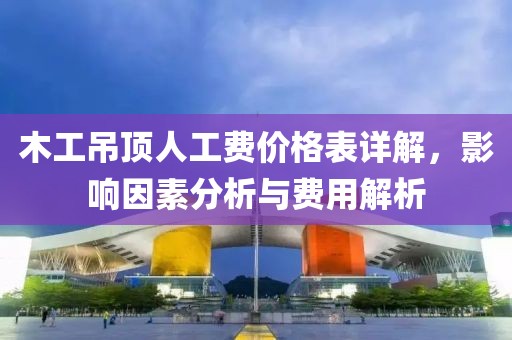 木工吊頂人工費(fèi)價(jià)格表詳解，影響因素分析與費(fèi)用解析