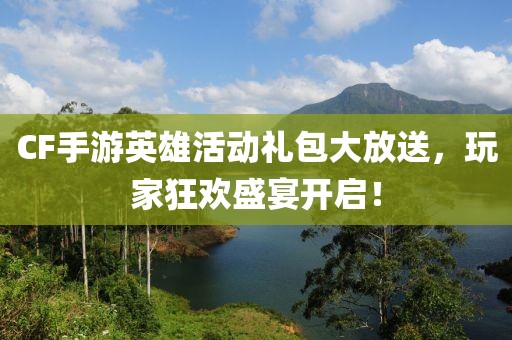 CF手游英雄活動(dòng)禮包大放送，玩家狂歡盛宴開啟！