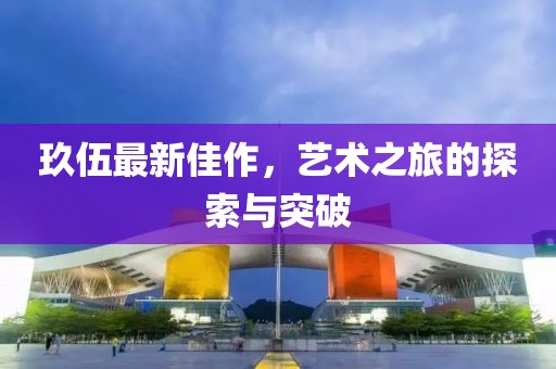 玖伍最新佳作，藝術之旅的探索與突破
