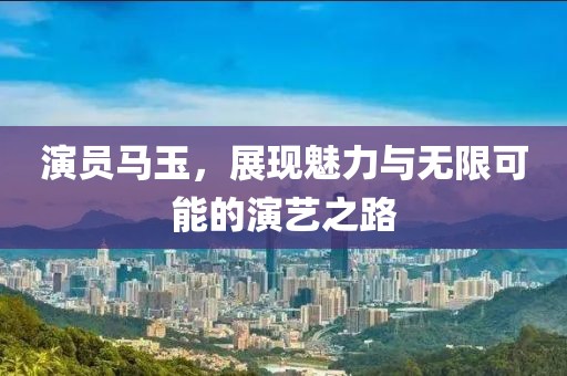 演員馬玉，展現(xiàn)魅力與無(wú)限可能的演藝之路