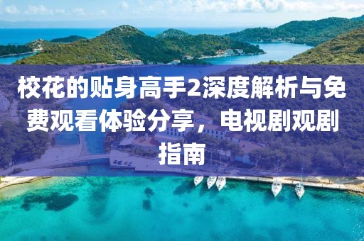 校花的貼身高手2深度解析與免費(fèi)觀看體驗(yàn)分享，電視劇觀劇指南