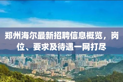 鄭州海爾最新招聘信息概覽，崗位、要求及待遇一網(wǎng)打盡