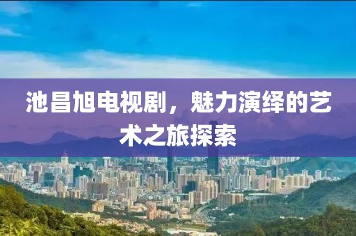 池昌旭電視劇，魅力演繹的藝術(shù)之旅探索