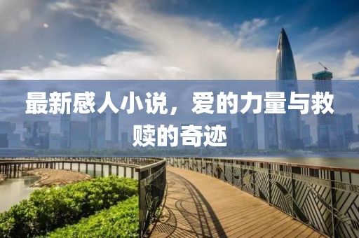 最新感人小說(shuō)，愛(ài)的力量與救贖的奇跡