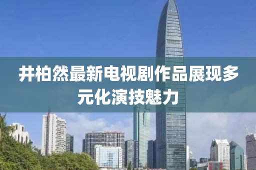 井柏然最新電視劇作品展現(xiàn)多元化演技魅力