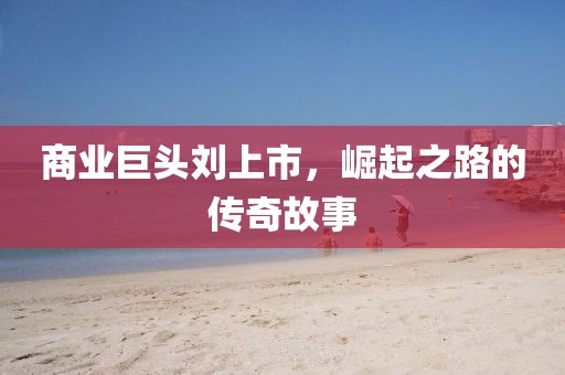 商業(yè)巨頭劉上市，崛起之路的傳奇故事