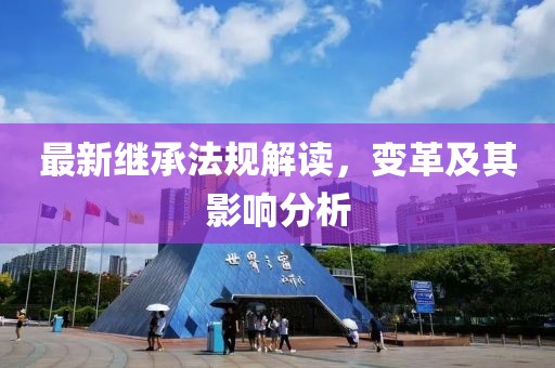 最新繼承法規(guī)解讀，變革及其影響分析