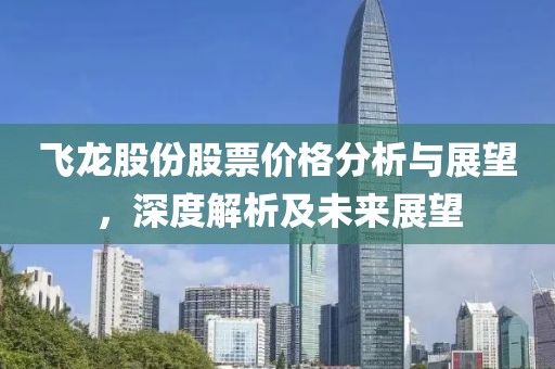 飛龍股份股票價(jià)格分析與展望，深度解析及未來展望