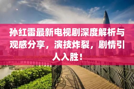 孫紅雷最新電視劇深度解析與觀感分享，演技炸裂，劇情引人入勝！