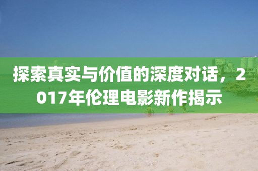 探索真實(shí)與價(jià)值的深度對(duì)話，2017年倫理電影新作揭示