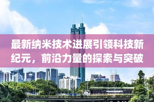 最新納米技術(shù)進(jìn)展引領(lǐng)科技新紀(jì)元，前沿力量的探索與突破
