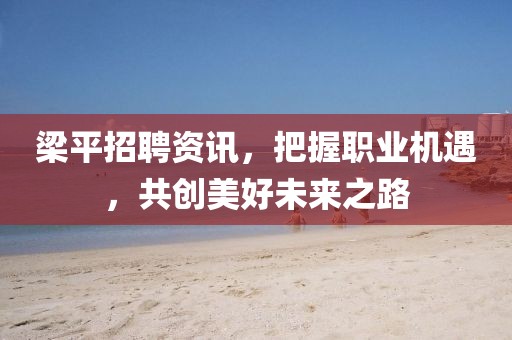 梁平招聘資訊，把握職業(yè)機(jī)遇，共創(chuàng)美好未來(lái)之路