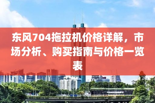 東風(fēng)704拖拉機(jī)價(jià)格詳解，市場(chǎng)分析、購(gòu)買指南與價(jià)格一覽表