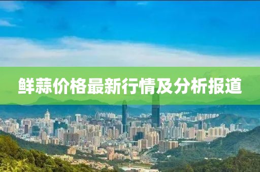 鮮蒜價格最新行情及分析報道