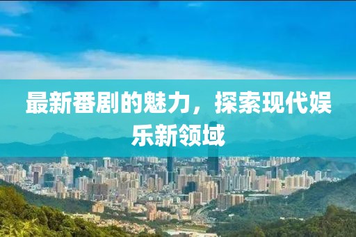 最新番劇的魅力，探索現(xiàn)代娛樂新領(lǐng)域