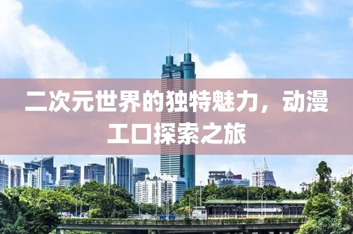 二次元世界的獨(dú)特魅力，動(dòng)漫工口探索之旅