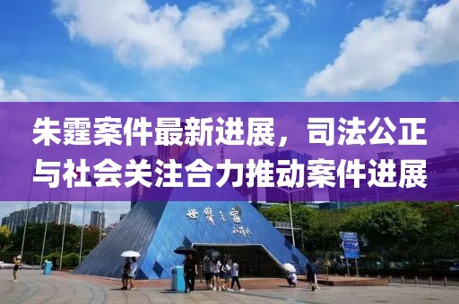 朱霆案件最新進展，司法公正與社會關注合力推動案件進展