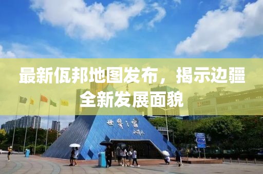 最新佤邦地圖發(fā)布，揭示邊疆全新發(fā)展面貌
