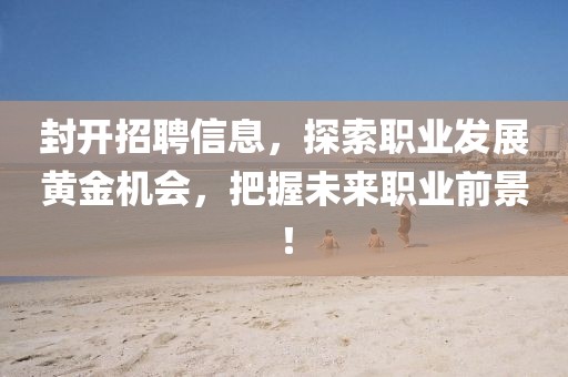 封開招聘信息，探索職業(yè)發(fā)展黃金機(jī)會(huì)，把握未來(lái)職業(yè)前景！