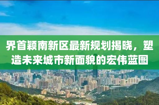 界首穎南新區(qū)最新規(guī)劃揭曉，塑造未來城市新面貌的宏偉藍圖