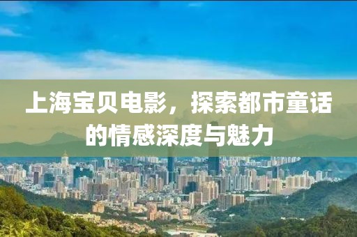 上海寶貝電影，探索都市童話的情感深度與魅力